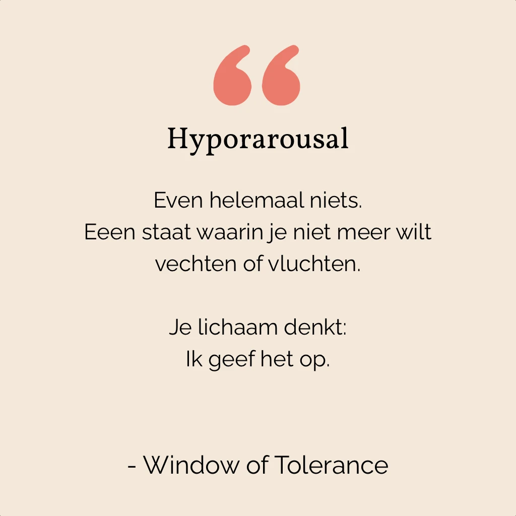 De andere kant is hypoarousal.
Daar wil je niet (meer) vechten of vluchten – alsof je lichaam denkt: ik geef het op.
